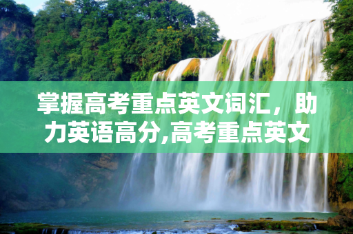 掌握高考重点英文词汇，助力英语高分,高考重点英文