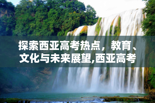 探索西亚高考热点，教育、文化与未来展望,西亚高考热点