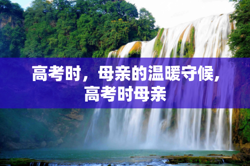 高考时，母亲的温暖守候,高考时母亲