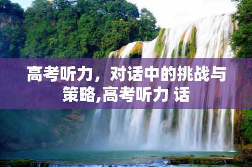 高考听力，对话中的挑战与策略,高考听力 话