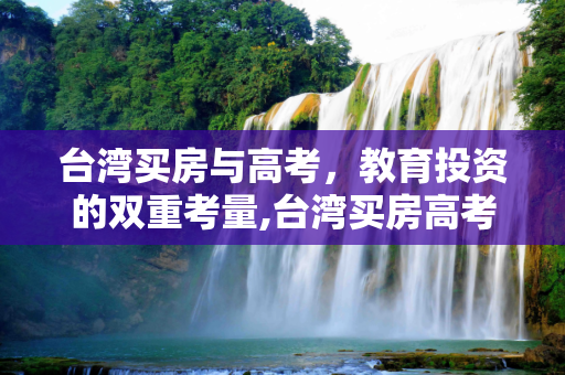 台湾买房与高考，教育投资的双重考量,台湾买房高考