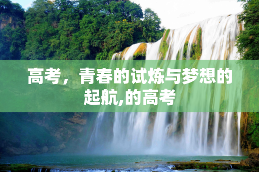 高考，青春的试炼与梦想的起航,的高考