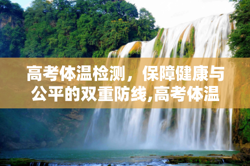高考体温检测，保障健康与公平的双重防线,高考体温检测
