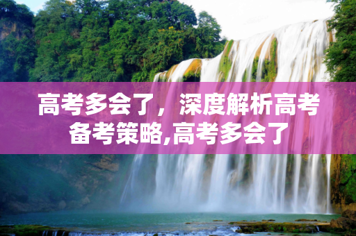 高考多会了，深度解析高考备考策略,高考多会了
