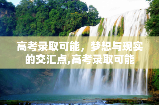 高考录取可能，梦想与现实的交汇点,高考录取可能