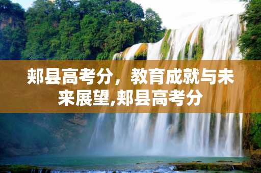 郏县高考分，教育成就与未来展望,郏县高考分