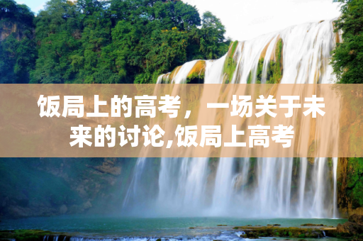 饭局上的高考，一场关于未来的讨论,饭局上高考