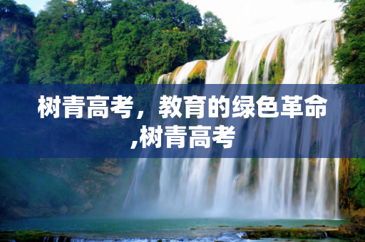 树青高考，教育的绿色革命,树青高考