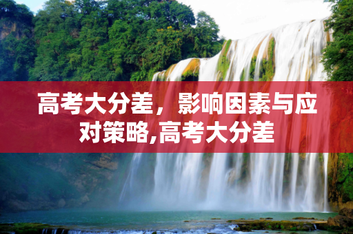 高考大分差，影响因素与应对策略,高考大分差