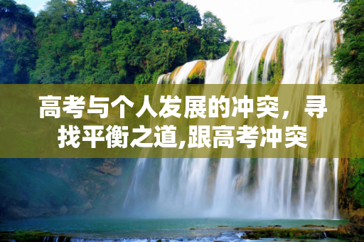 高考与个人发展的冲突，寻找平衡之道,跟高考冲突