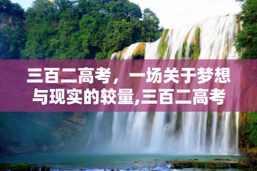 三百二高考，一场关于梦想与现实的较量,三百二高考