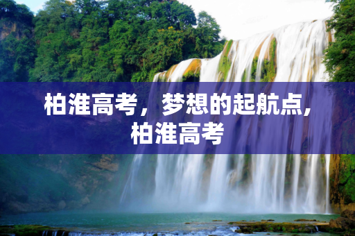 柏淮高考，梦想的起航点,柏淮高考