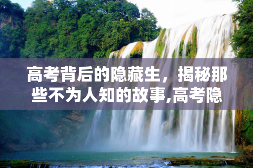 高考背后的隐藏生，揭秘那些不为人知的故事,高考隐藏生