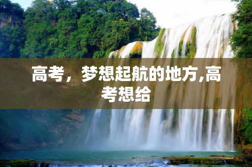 高考，梦想起航的地方,高考想给