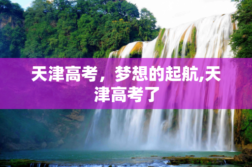 天津高考，梦想的起航,天津高考了
