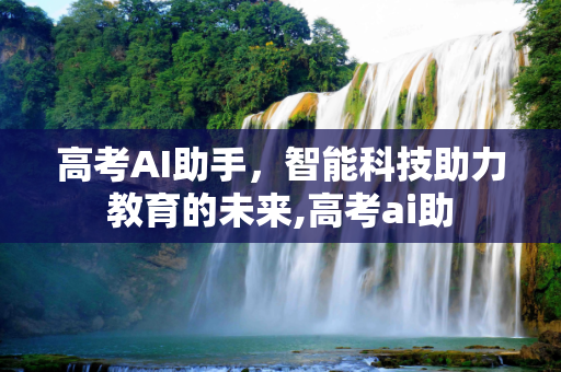 高考AI助手，智能科技助力教育的未来,高考ai助
