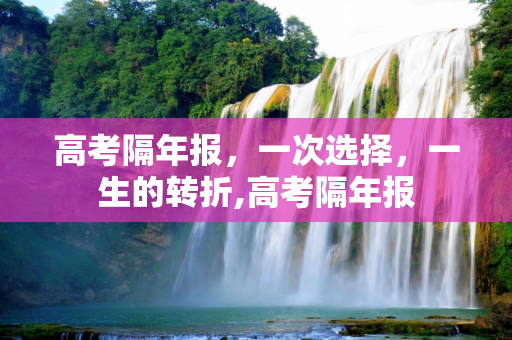 高考隔年报，一次选择，一生的转折,高考隔年报