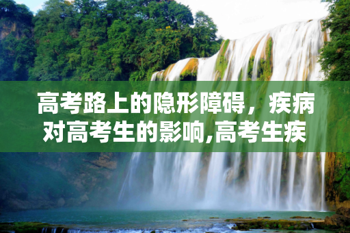 高考路上的隐形障碍，疾病对高考生的影响,高考生疾病