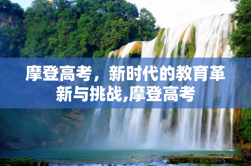 摩登高考，新时代的教育革新与挑战,摩登高考