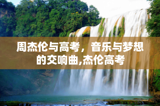 周杰伦与高考，音乐与梦想的交响曲,杰伦高考