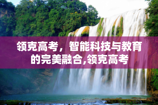 领克高考，智能科技与教育的完美融合,领克高考