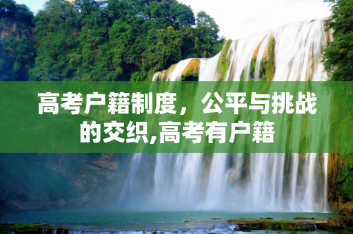 高考户籍制度，公平与挑战的交织,高考有户籍