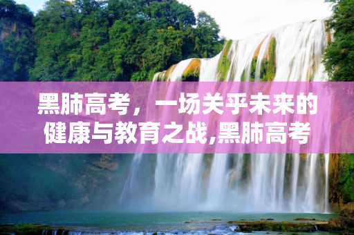 黑肺高考，一场关乎未来的健康与教育之战,黑肺高考