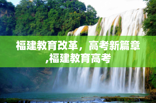 福建教育改革，高考新篇章,福建教育高考