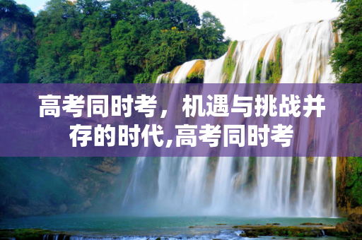 高考同时考，机遇与挑战并存的时代,高考同时考