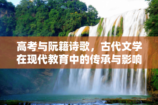 高考与阮籍诗歌，古代文学在现代教育中的传承与影响,高考阮籍诗歌