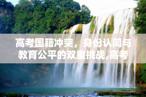 高考国籍冲突，身份认同与教育公平的双重挑战,高考国籍冲突