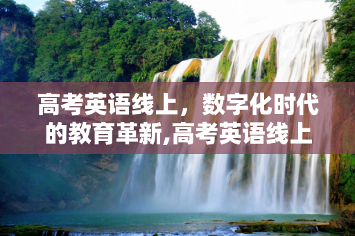 高考英语线上，数字化时代的教育革新,高考英语线上