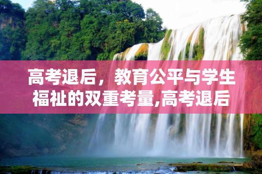 高考退后，教育公平与学生福祉的双重考量,高考退后吗