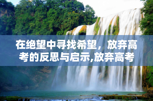 在绝望中寻找希望，放弃高考的反思与启示,放弃高考绝望