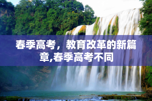 春季高考，教育改革的新篇章,春季高考不同