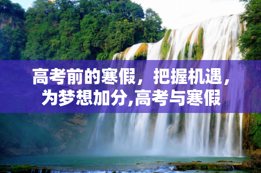 高考前的寒假，把握机遇，为梦想加分,高考与寒假