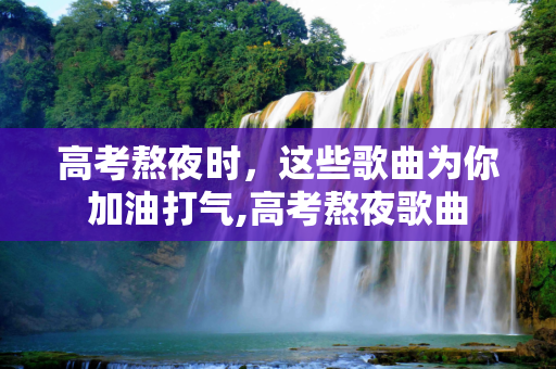 高考熬夜时，这些歌曲为你加油打气,高考熬夜歌曲