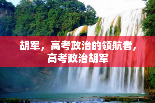胡军，高考政治的领航者,高考政治胡军