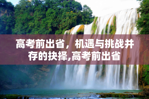 高考前出省，机遇与挑战并存的抉择,高考前出省
