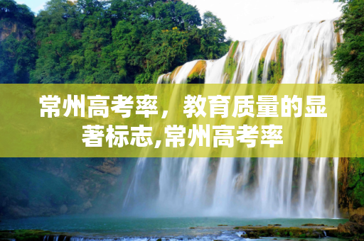 常州高考率，教育质量的显著标志,常州高考率