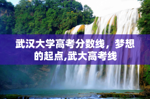 武汉大学高考分数线，梦想的起点,武大高考线