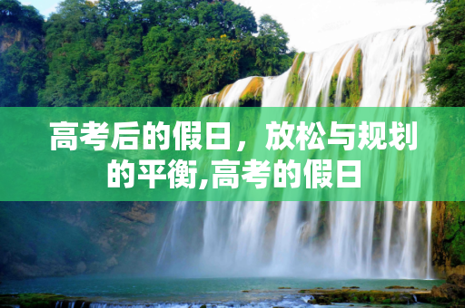 高考后的假日，放松与规划的平衡,高考的假日
