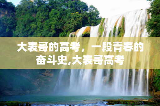 大表哥的高考，一段青春的奋斗史,大表哥高考