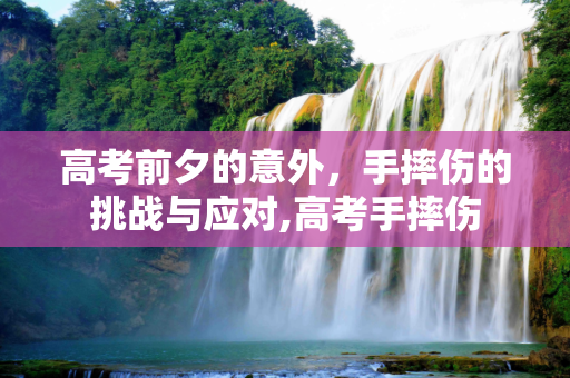高考前夕的意外，手摔伤的挑战与应对,高考手摔伤