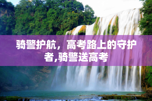 骑警护航，高考路上的守护者,骑警送高考