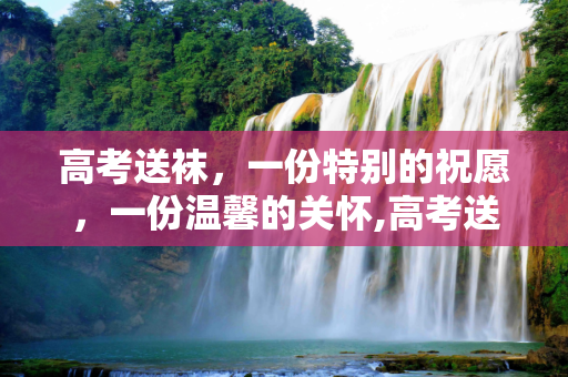 高考送袜，一份特别的祝愿，一份温馨的关怀,高考送袜