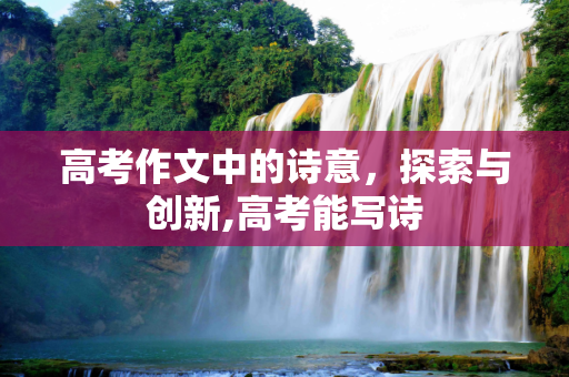 高考作文中的诗意，探索与创新,高考能写诗