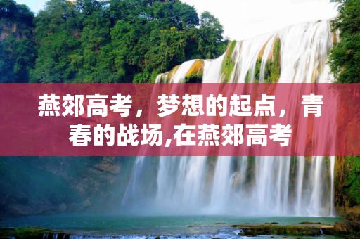 燕郊高考，梦想的起点，青春的战场,在燕郊高考