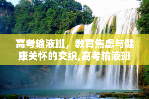 高考输液班，教育焦虑与健康关怀的交织,高考输液班