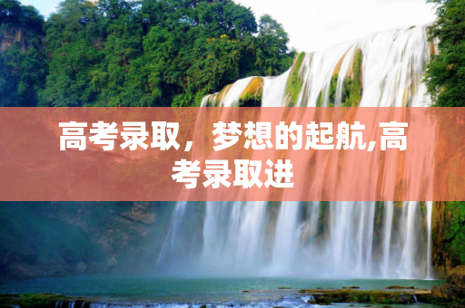 高考录取，梦想的起航,高考录取进
